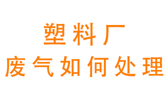 塑料廠產(chǎn)生的廢氣該怎么處理？